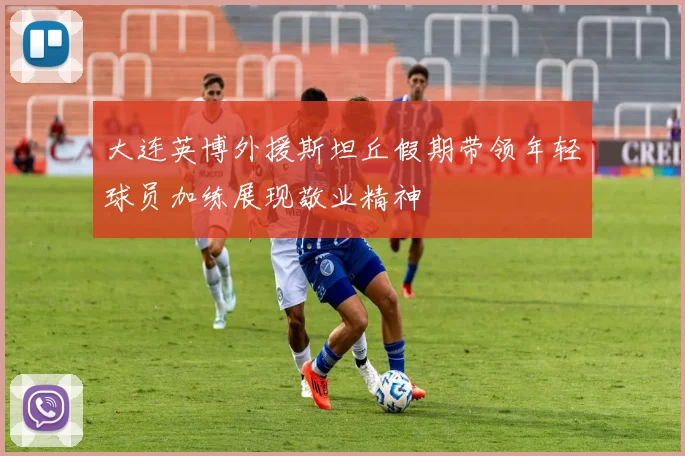 大连英博外援斯坦丘假期带领年轻球员加练展现敬业精神