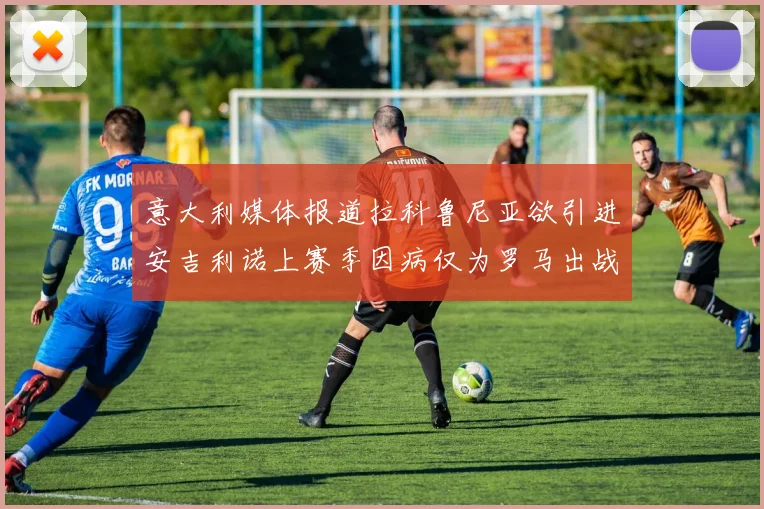 意大利媒体报道拉科鲁尼亚欲引进安吉利诺上赛季因病仅为罗马出战9场