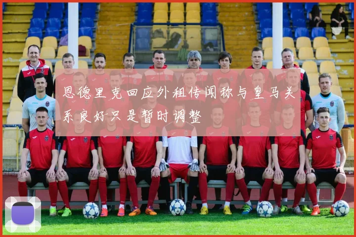恩德里克回应外租传闻称与皇马关系良好只是暂时调整