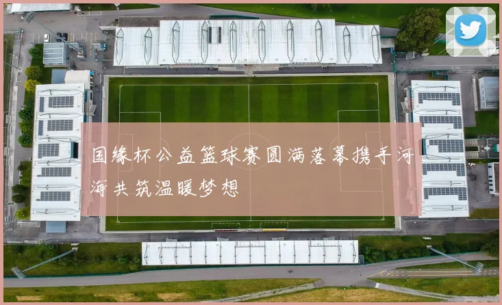 国缘杯公益篮球赛圆满落幕携手河海共筑温暖梦想