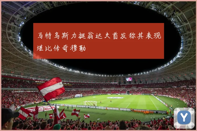 马特乌斯力挺翁达夫首发称其表现堪比传奇穆勒