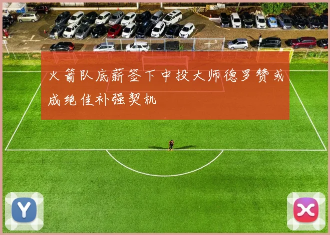 火箭队底薪签下中投大师德罗赞或成绝佳补强契机