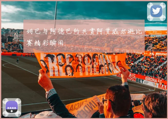 姆巴与阿德巴约共赏阿贾威尔逊比赛精彩瞬间