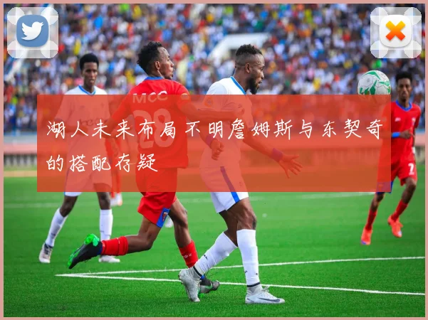 湖人未来布局不明詹姆斯与东契奇的搭配存疑