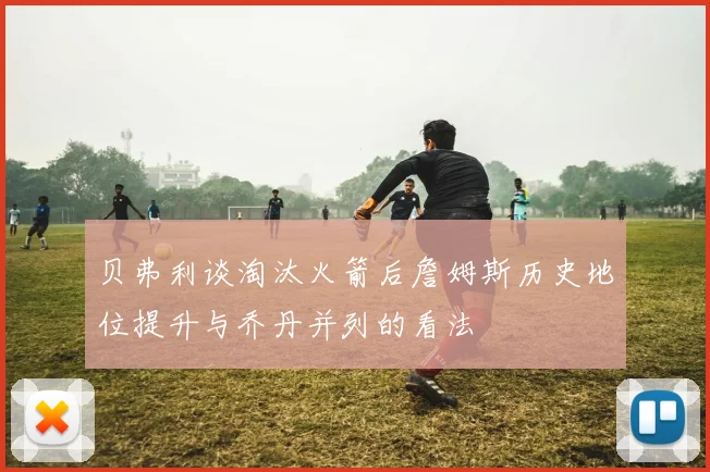 贝弗利谈淘汰火箭后詹姆斯历史地位提升与乔丹并列的看法