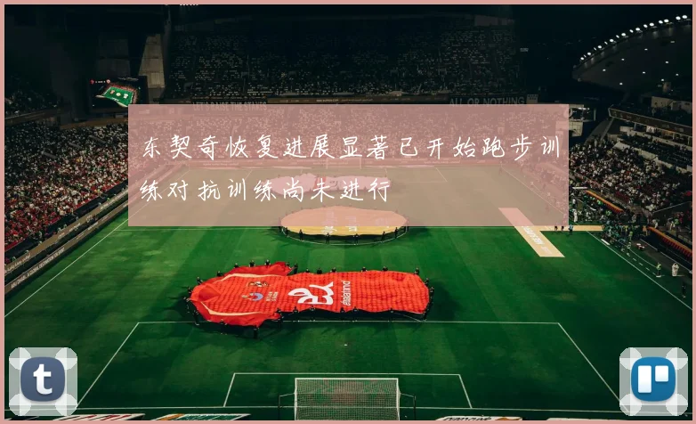 东契奇恢复进展显著已开始跑步训练对抗训练尚未进行