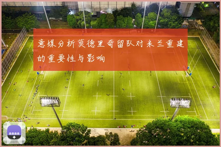 意媒分析莫德里奇留队对米兰重建的重要性与影响