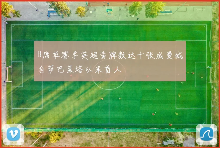B席单赛季英超黄牌数达十张成曼城自萨巴莱塔以来首人