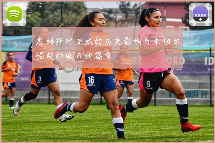 詹姆斯对克城的历史影响与米切尔崛起的城市新篇章