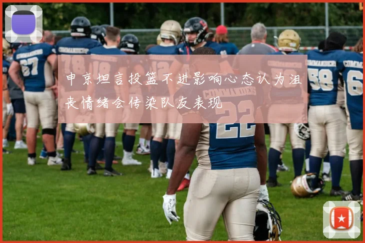 申京坦言投篮不进影响心态认为沮丧情绪会传染队友表现