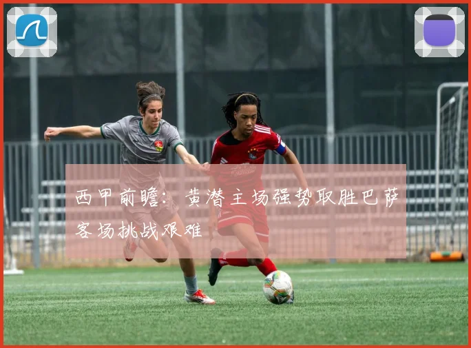 西甲前瞻：黄潜主场强势取胜巴萨客场挑战艰难