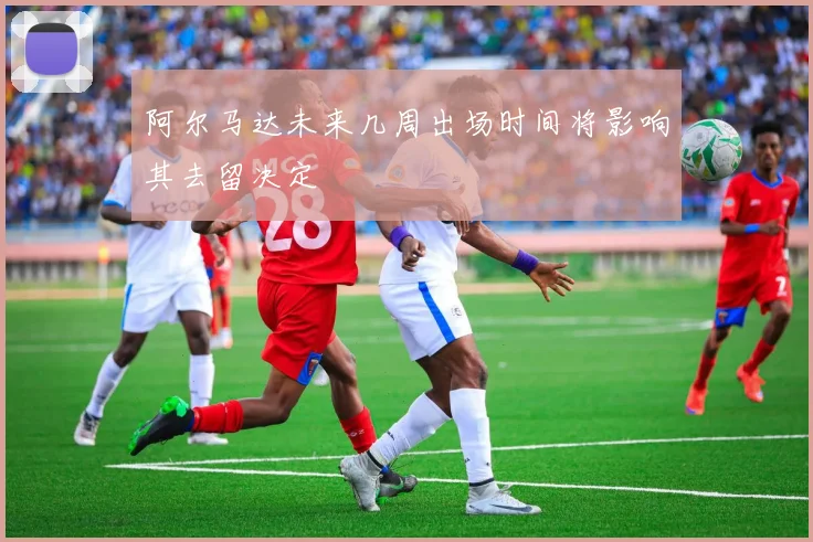 阿尔马达未来几周出场时间将影响其去留决定