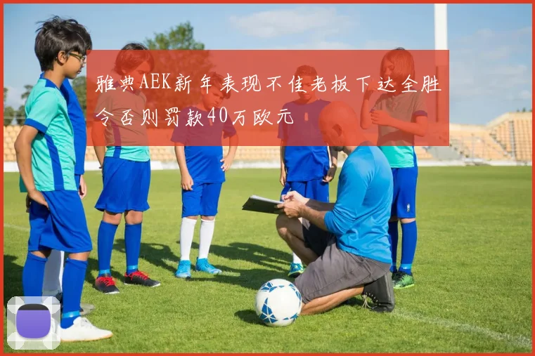 雅典AEK新年表现不佳老板下达全胜令否则罚款40万欧元