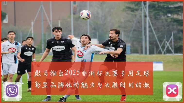 彪马推出2025非洲杯决赛专用足球彰显品牌独特魅力与决胜时刻的激情
