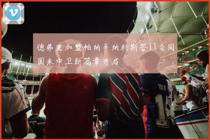 德弗里加盟帕纳辛纳科斯签11合同国米中卫新篇章开启