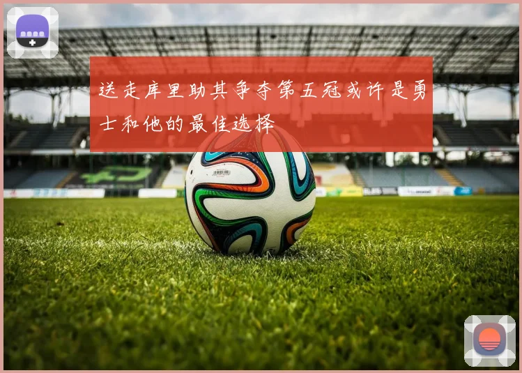 送走库里助其争夺第五冠或许是勇士和他的最佳选择