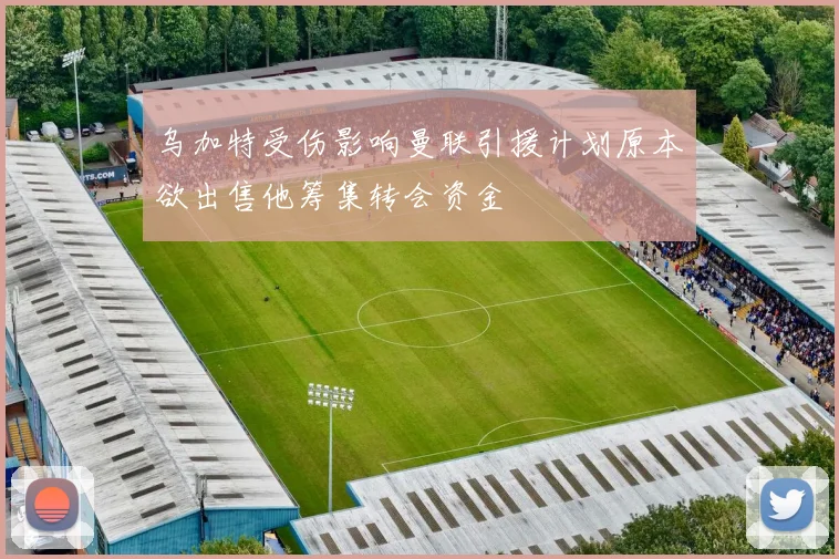 乌加特受伤影响曼联引援计划原本欲出售他筹集转会资金