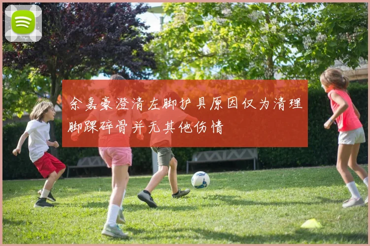 余嘉豪澄清左脚护具原因仅为清理脚踝碎骨并无其他伤情