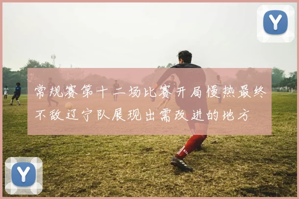 常规赛第十二场比赛开局慢热最终不敌辽宁队展现出需改进的地方
