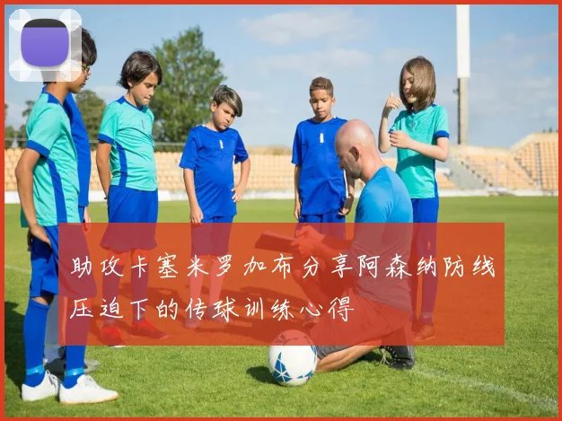 助攻卡塞米罗加布分享阿森纳防线压迫下的传球训练心得