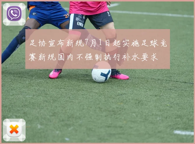 足协宣布新规7月1日起实施足球竞赛新规国内不强制执行补水要求