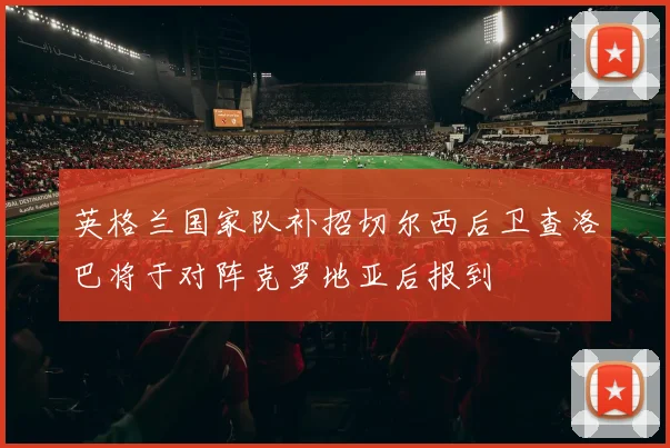英格兰国家队补招切尔西后卫查洛巴将于对阵克罗地亚后报到