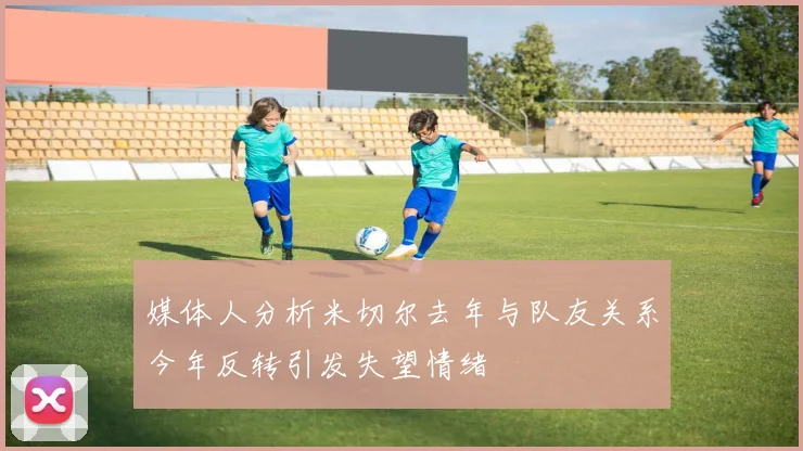媒体人分析米切尔去年与队友关系今年反转引发失望情绪
