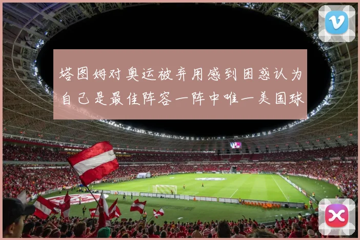 塔图姆对奥运被弃用感到困惑认为自己是最佳阵容一阵中唯一美国球员
