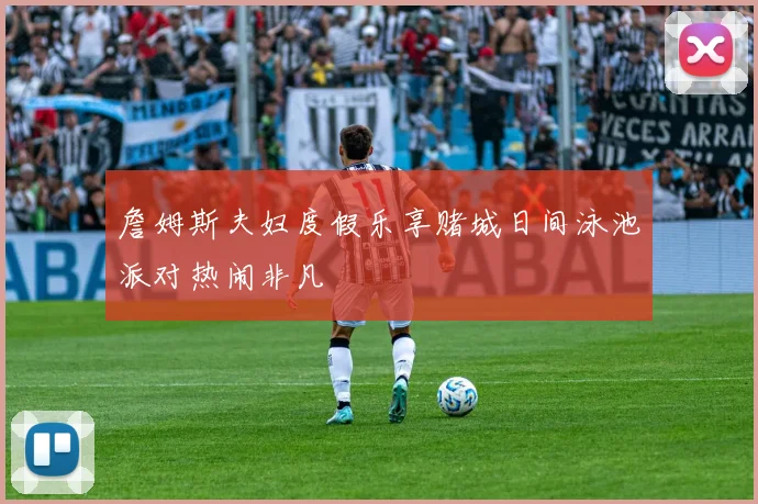 詹姆斯夫妇度假乐享赌城日间泳池派对热闹非凡