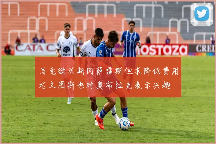 马竞欲买断冈萨雷斯但求降低费用尤文图斯也对奥布拉克表示兴趣